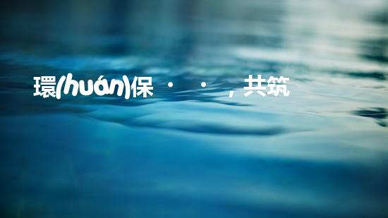 環(huán)保，共筑美好家園
